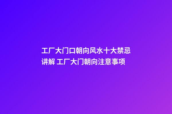 工厂大门口朝向风水十大禁忌讲解 工厂大门朝向注意事项